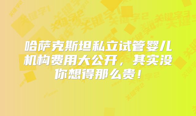 哈萨克斯坦私立试管婴儿机构费用大公开，其实没你想得那么贵！