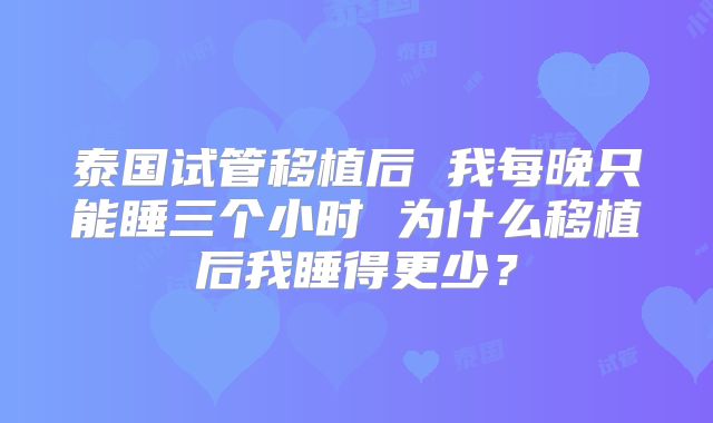 泰国试管移植后 我每晚只能睡三个小时 为什么移植后我睡得更少？