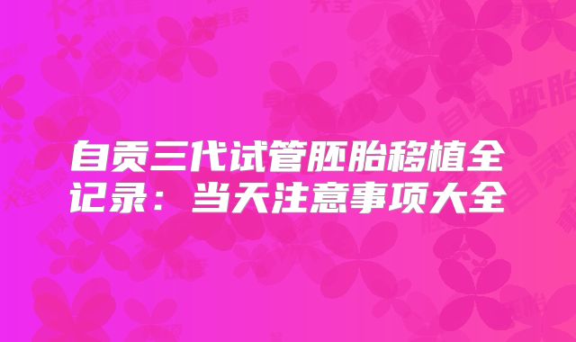 自贡三代试管胚胎移植全记录：当天注意事项大全