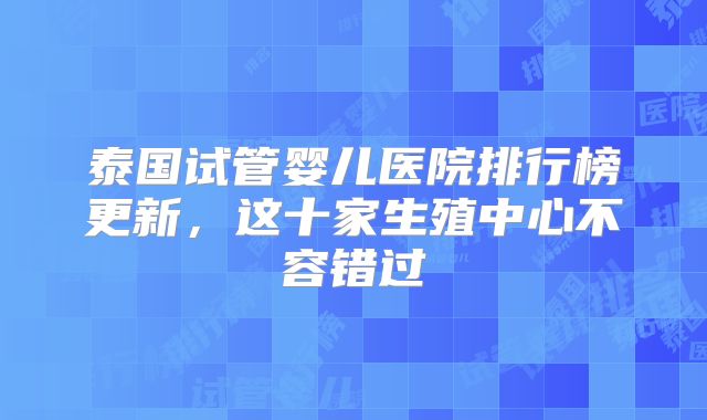 泰国试管婴儿医院排行榜更新，这十家生殖中心不容错过