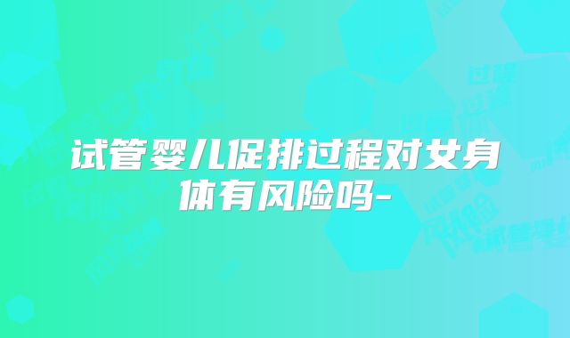 试管婴儿促排过程对女身体有风险吗-