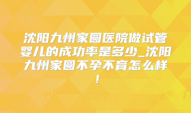 沈阳九州家圆医院做试管婴儿的成功率是多少_沈阳九州家圆不孕不育怎么样！