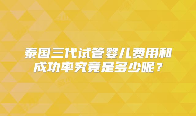 泰国三代试管婴儿费用和成功率究竟是多少呢？