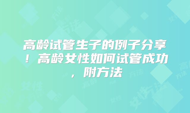 高龄试管生子的例子分享！高龄女性如何试管成功，附方法