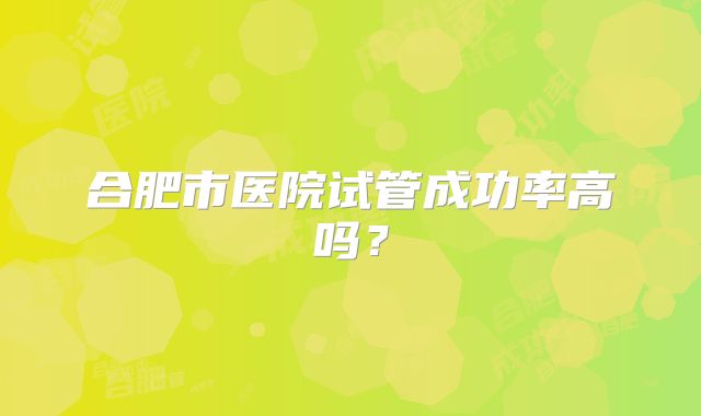 合肥市医院试管成功率高吗?