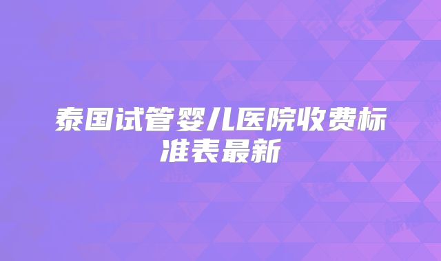 泰国试管婴儿医院收费标准表最新