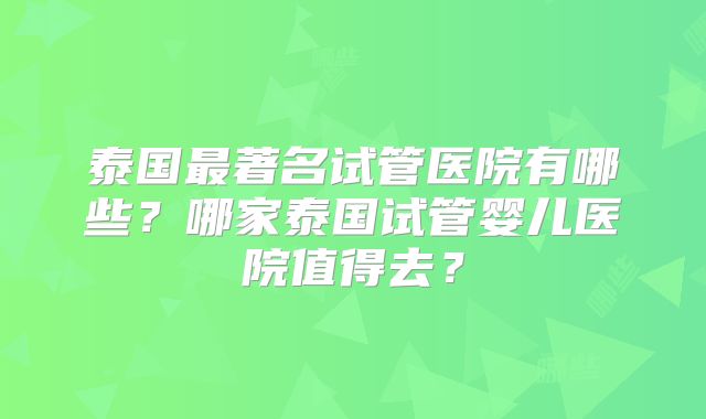 泰国最著名试管医院有哪些？哪家泰国试管婴儿医院值得去？