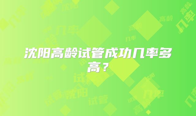 沈阳高龄试管成功几率多高？