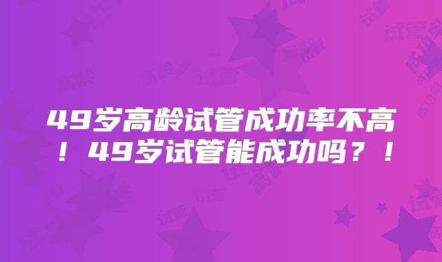 49岁高龄试管成功率不高!49岁试管能成功吗?!