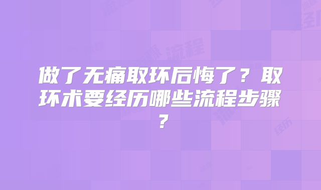 做了无痛取环后悔了？取环术要经历哪些流程步骤？