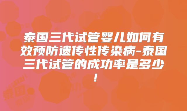 泰国三代试管婴儿如何有效预防遗传性传染病-泰国三代试管的成功率是多少！
