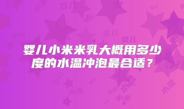 婴儿小米米乳大概用多少度的水温冲泡最合适？
