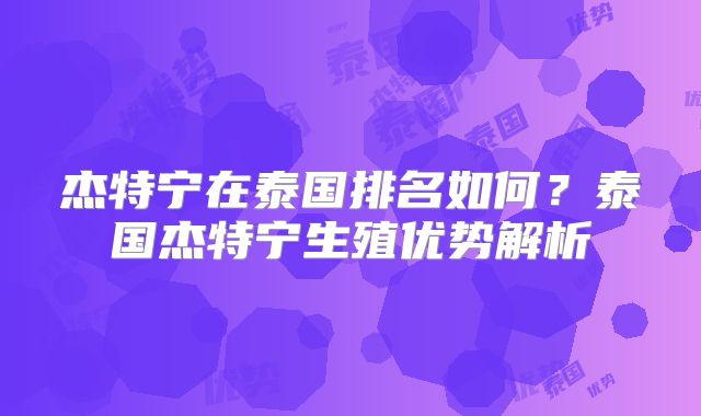 杰特宁在泰国排名如何？泰国杰特宁生殖优势解析