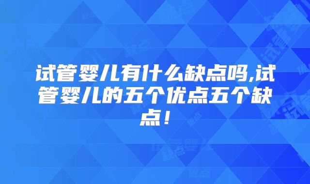 试管婴儿有什么缺点吗,试管婴儿的五个优点五个缺点！