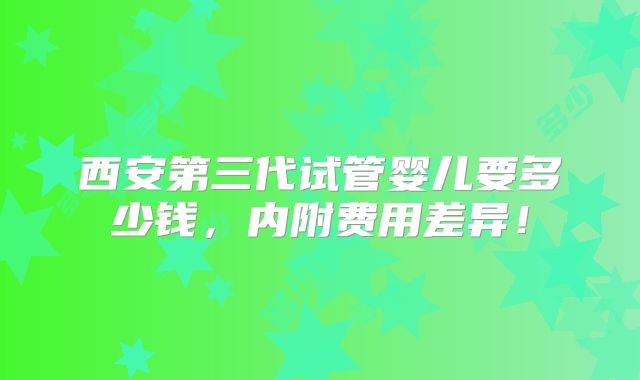 西安第三代试管婴儿要多少钱，内附费用差异！