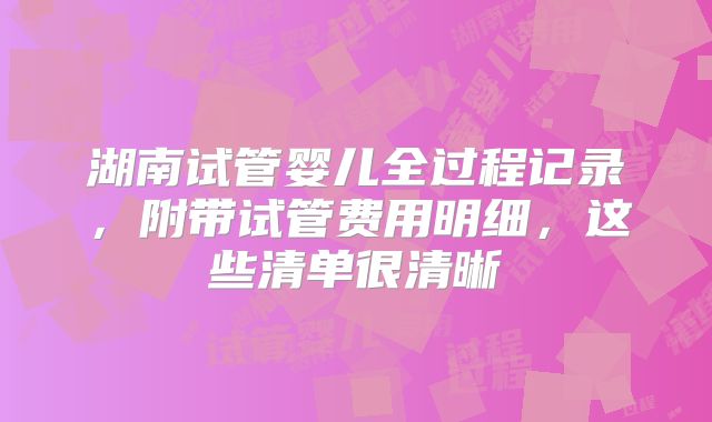 湖南试管婴儿全过程记录,附带试管费用明细,这些清单很清晰