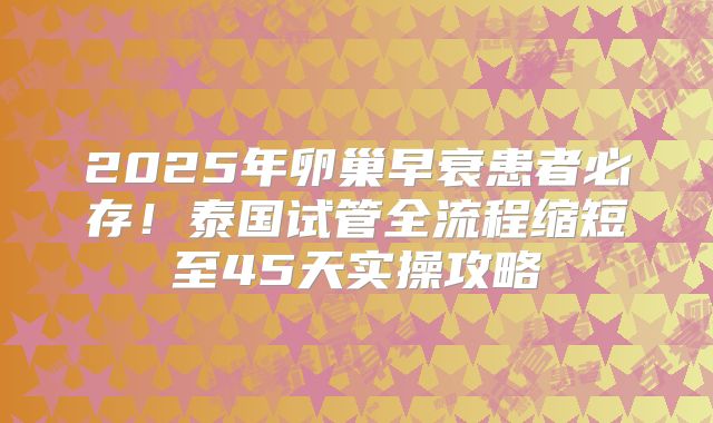 2025年卵巢早衰患者必存！泰国试管全流程缩短至45天实操攻略