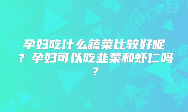 孕妇吃什么蔬菜比较好呢?孕妇可以吃韭菜和虾仁吗?