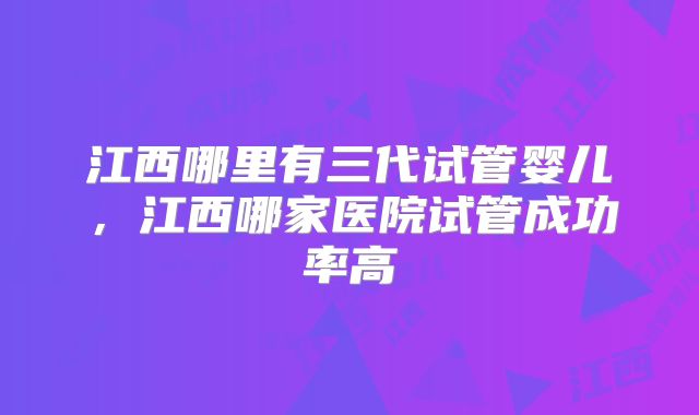 江西哪里有三代试管婴儿,江西哪家医院试管成功率高
