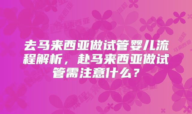 去马来西亚做试管婴儿流程解析，赴马来西亚做试管需注意什么？