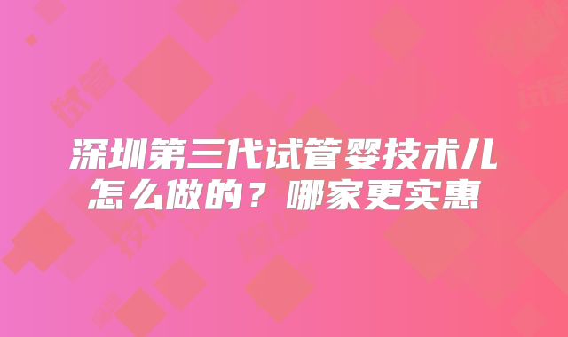 深圳第三代试管婴技术儿怎么做的？哪家更实惠