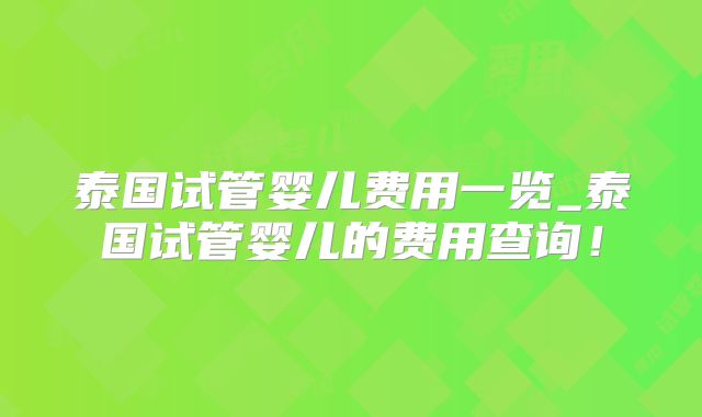 泰国试管婴儿费用一览_泰国试管婴儿的费用查询!