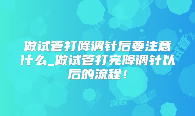 做试管打降调针后要注意什么_做试管打完降调针以后的流程!