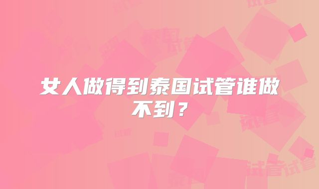 女人做得到泰国试管谁做不到？