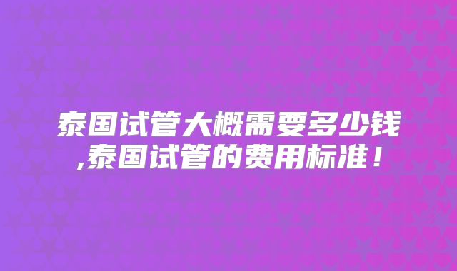 泰国试管大概需要多少钱,泰国试管的费用标准！
