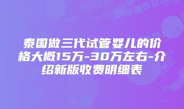 泰国做三代试管婴儿的价格大概15万-30万左右-介绍新版收费明细表