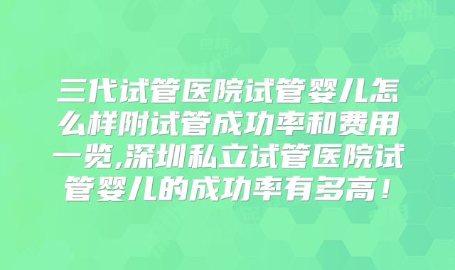 三代试管医院试管婴儿怎么样附试管成功率和费用一览,深圳私立试管医院试管婴儿的成功率有多高!