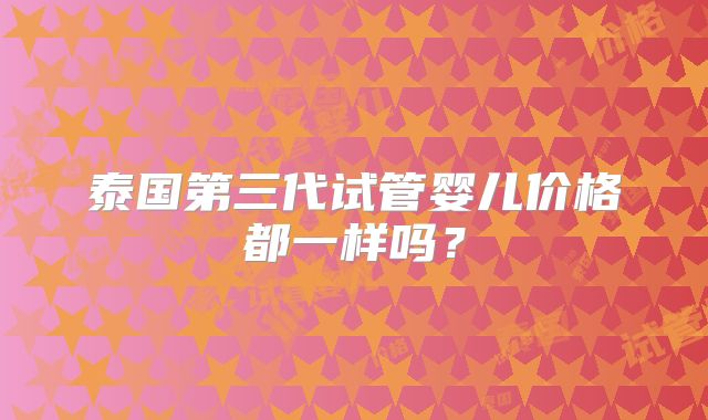 泰国第三代试管婴儿价格都一样吗？