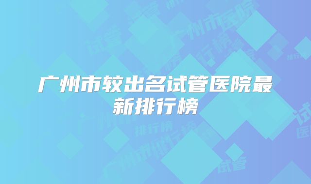 广州市较出名试管医院最新排行榜