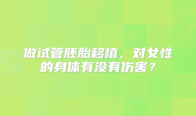 做试管胚胎移植，对女性的身体有没有伤害？