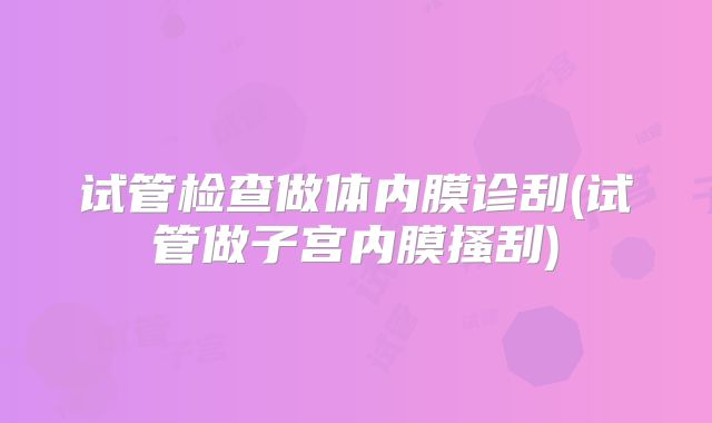 试管检查做体内膜诊刮(试管做子宫内膜搔刮)