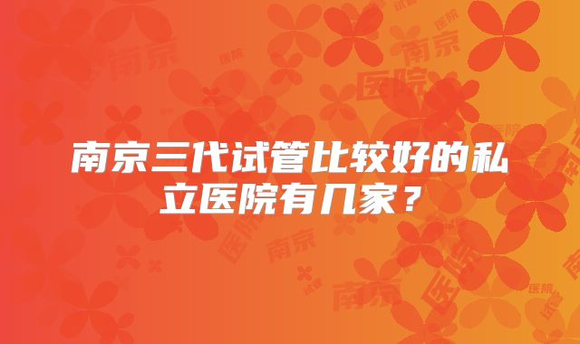 南京三代试管比较好的私立医院有几家？