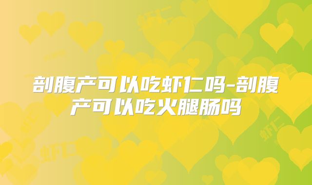 剖腹产可以吃虾仁吗-剖腹产可以吃火腿肠吗