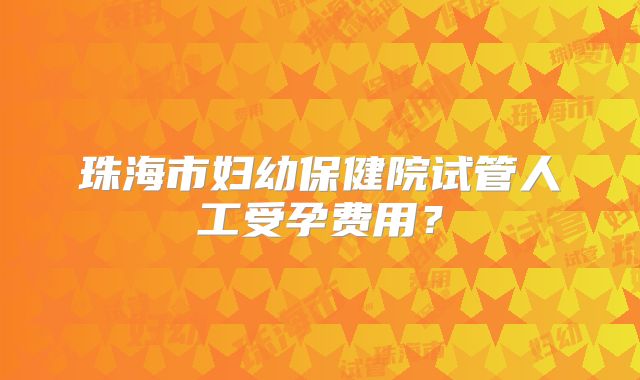 珠海市妇幼保健院试管人工受孕费用？