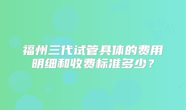 福州三代试管具体的费用明细和收费标准多少？