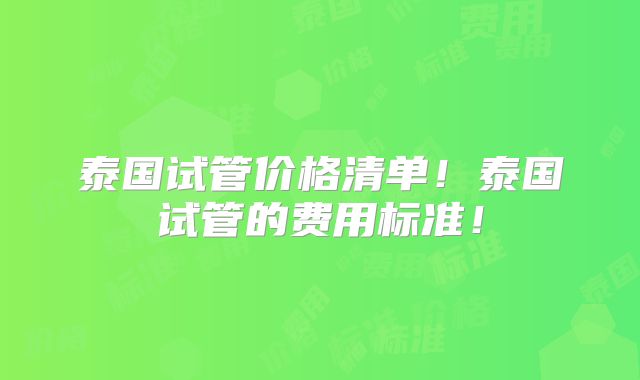 泰国试管价格清单!泰国试管的费用标准!