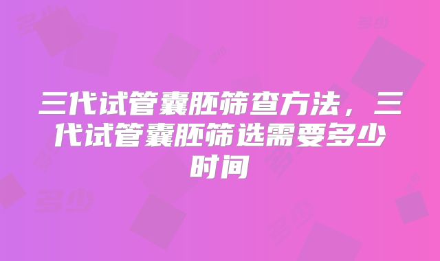 三代试管囊胚筛查方法，三代试管囊胚筛选需要多少时间