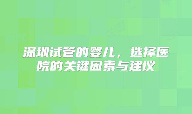 深圳试管的婴儿，选择医院的关键因素与建议