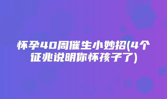 怀孕40周催生小妙招(4个征兆说明你怀孩子了)