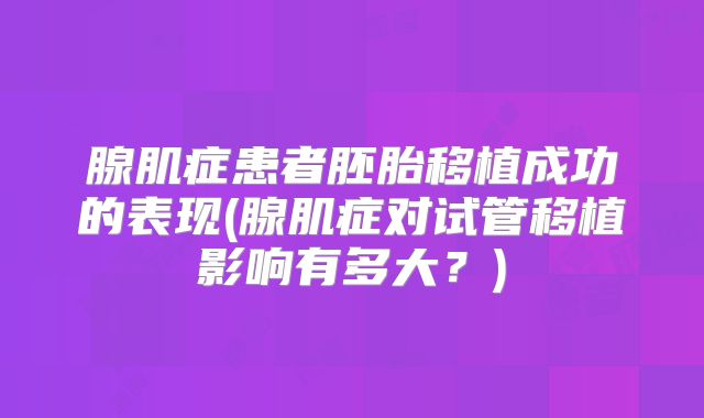 腺肌症患者胚胎移植成功的表现(腺肌症对试管移植影响有多大?)