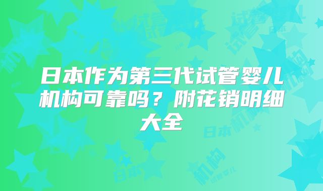 日本作为第三代试管婴儿机构可靠吗？附花销明细大全