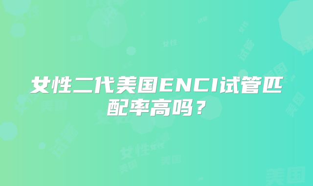 女性二代美国ENCI试管匹配率高吗？