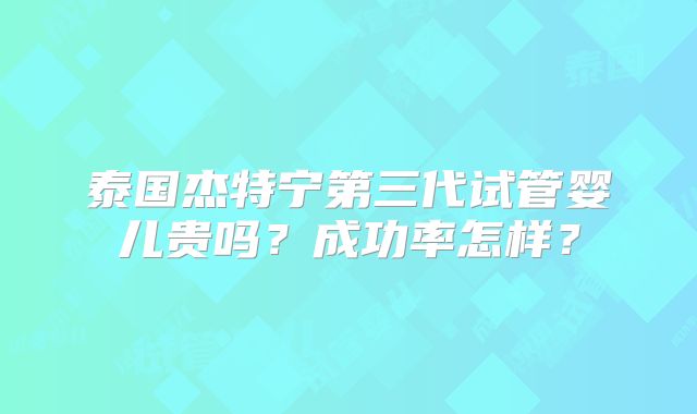 泰国杰特宁第三代试管婴儿贵吗?成功率怎样?