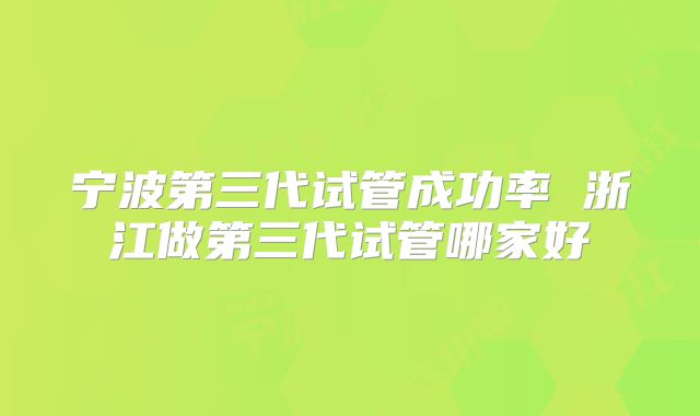 宁波第三代试管成功率 浙江做第三代试管哪家好