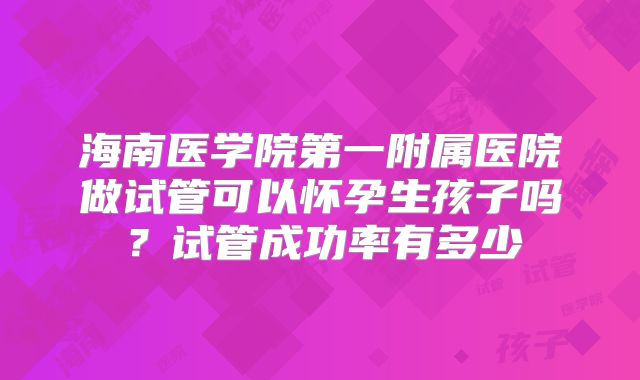 海南医学院第一附属医院做试管可以怀孕生孩子吗?试管成功率有多少