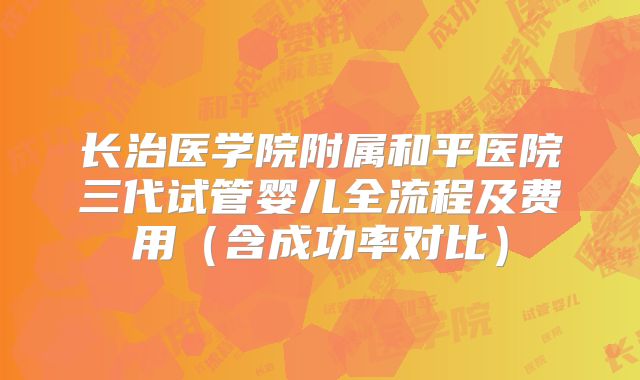 长治医学院附属和平医院三代试管婴儿全流程及费用(含成功率对比)